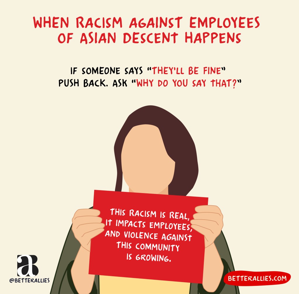 Illustration of a person holding a sign reading This racism is real, it impacts employees, and violence against this community is growing. Above them are the words When racism against employees of Asian descent happens… If someone says, "They'll be fine," Push back. Ask "Why do you say that?" In the lower corners are the better allies logo and a red bubble with betterallies.com.
